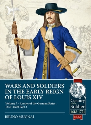 Wars and Soldiers in the Early Reign of Louis XIV - Volume 7, Part 3: Armies of the German States 1655-1690, Part 3 by Mugnai, Bruno