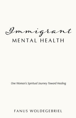 Immigrant Mental Health: One Woman's Spiritual Journey Toward Healing by Woldegebriel, Fanus