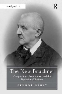 The New Bruckner: Compositional Development and the Dynamics of Revision by Gault, Dermot
