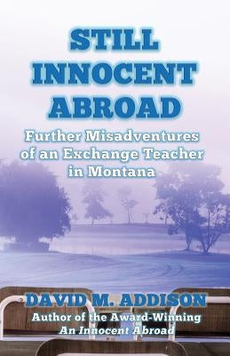 Still Innocent Abroad: Further Misadventures of an Exchange Teacher in Montana by Addison, David M.