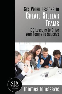 Six-Word Lessons to Create Stellar Teams: 100 Lessons to Drive Your Teams to Success by Tomasevic Mba, Thomas