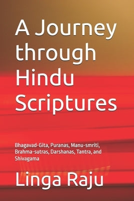 A Journey through Hindu Scriptures: Bhagavad-Gita, Puranas, Manu-smriti, Brahma-sutras, Darshanas, Tantra, and Shivagama by Raju, Linga