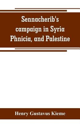 Sennacherib's campaign in Syria, Phnicia, and Palestine: according to his own annuals: Assyrian text and English translation, together with philologic by Gustavus Kieme, Henry