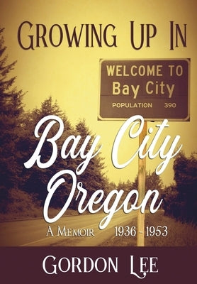 Growing Up In Bay City Oregon: 1936 - 1953 A Memoir by Lee, Gordon