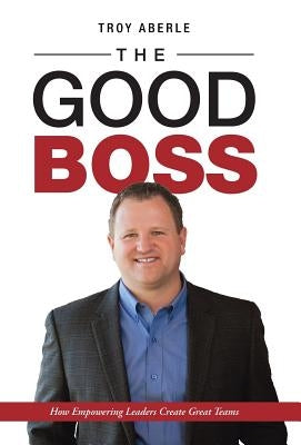 The Good Boss: How Empowering Leaders Create Great Teams by Aberle, Troy