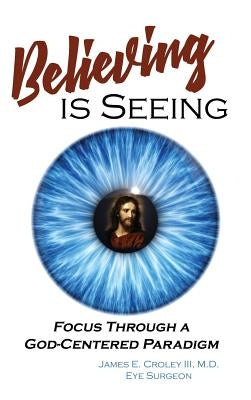 Believing is Seeing: Focus Through a God-Centered Paradigm by Croley, James E., III