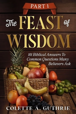 The Feast of Wisdom Part 1: 101 Biblical Answers to Common Questions Many Believers Ask by Guthrie, Colette