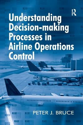 Understanding Decision-making Processes in Airline Operations Control by Bruce, Peter J.