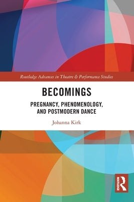 Becomings: Pregnancy, Phenomenology, and Postmodern Dance by Kirk, Johanna