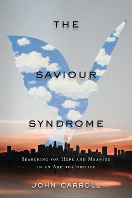The Saviour Syndrome: Searching for Hope and Meaning in an Age of Unbelief by Carroll, John