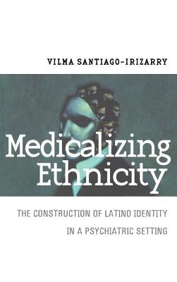 Medicalizing Ethnicity: The Construction of Latino Identity in a Psychiatric Setting by Santiago-Irizarry, Vilma