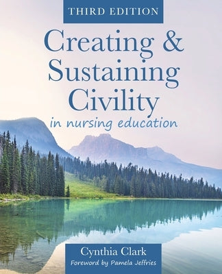 Creating & Sustaining Civility in Nursing Education, Third Edition: Guidelines for Nurses & Healthcare Professionals by Clark, Cynthia
