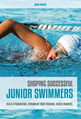 Shaping Successful Junior Swimmers: Build a Foundation. Streamline Your Training. Create Winners. by Wright, David