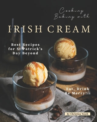 Cooking Baking with Irish Cream: Best Recipes for St Patrick's Day Beyond - Eat, Drink Be Merry! by Tosch, Christina