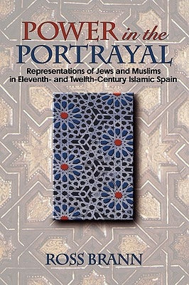 Power in the Portrayal: Representations of Jews and Muslims in Eleventh- And Twelfth-Century Islamic Spain by Brann, Ross