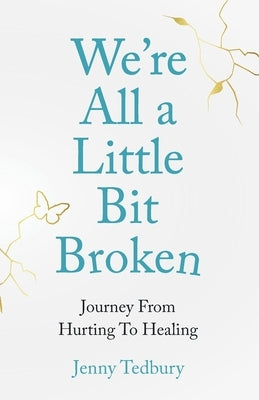 We're All a Little Bit Broken: Journey from Hurting to Healing by Tedbury, Jenny
