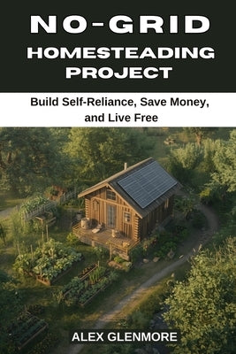 No-Grid Homesteading Projects: Build Self-Reliance, Save Money, and Live Free by Glenmore, Alex