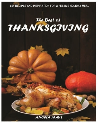 The best of THANKSGIVING: 80 + Recipes and Inspiration for a Festive Holiday Meal by Mays, Angela