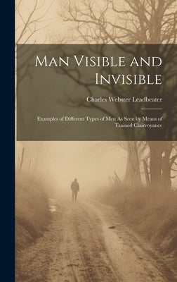 Man Visible and Invisible: Examples of Different Types of Men As Seen by Means of Trained Clairvoyance by Leadbeater, Charles Webster