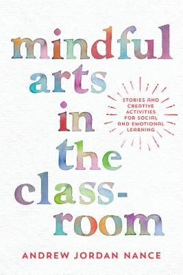 Mindful Arts in the Classroom: Stories and Creative Activities for Social and Emotional Learning by Nance, Andrew Jordan