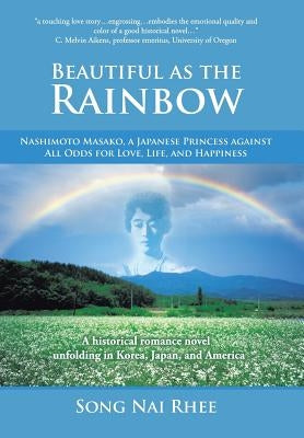 Beautiful as the Rainbow: Nashimoto Masako, a Japanese Princess Against All Odds for Love, Life, and Happiness by Rhee, Song Nai