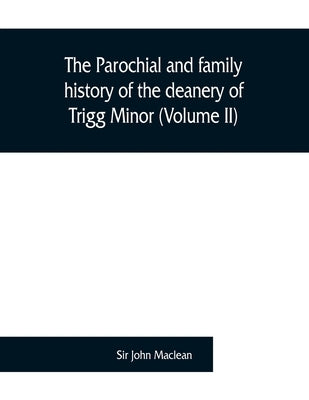The parochial and family history of the deanery of Trigg Minor, in the county of Cornwall (Volume II) by John MacLean