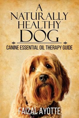 A Naturally Healthy Dog: Canine Essential Oil Therapy Guide by Ayotte, Faizal