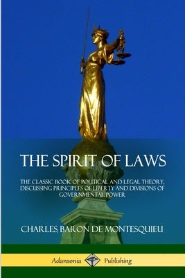 The Spirit of Laws: The Classic Book of Political and Legal Theory, Discussing Principles of Liberty and Divisions of Governmental Power by Montesquieu, Charles Baron De