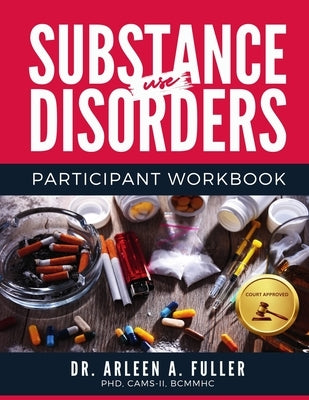 Substance Use Disorders Participant Workbook: A Court-Approved Guide to Understanding, Managing, and Overcoming Substance Use Challenges by A. Fuller, Arleen