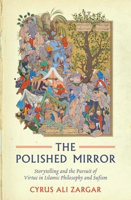 Polished Mirror: Storytelling and the Pursuit of Virtue in Islamic Philosophy and Sufism by Zargar, Cyrus Ali