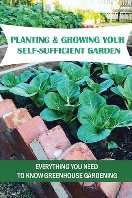 Planting & Growing Your Self-Sufficient Garden: Everything You Need To Know Greenhouse Gardening: How To Create A Successful Organic Garden by Maderas, Kerry