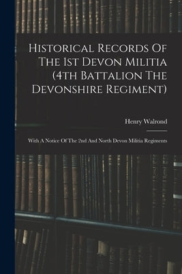 Historical Records Of The 1st Devon Militia (4th Battalion The Devonshire Regiment): With A Notice Of The 2nd And North Devon Militia Regiments by Walrond, Henry
