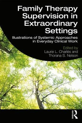 Family Therapy Supervision in Extraordinary Settings: Illustrations of Systemic Approaches in Everyday Clinical Work by Charles, Laurie L.