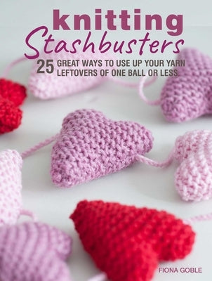 Knitting Stashbusters: 25 Great Ways to Use Up Your Yarn Leftovers of One Ball or Less by Goble, Fiona