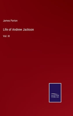 Life of Andrew Jackson: Vol. III by Parton, James
