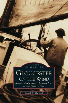 Gloucester on the Wind: America's Greatest Fishing Port in the Days of Sail by Garland, Joseph E.