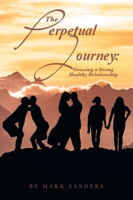 The Perpetual Journey: Growing a Strong Healthy Relationship by Sanders, Mark