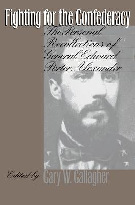 Fighting for the Confederacy: The Personal Recollections of General Edward Porter Alexander by Gallagher, Gary W.