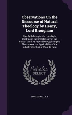Observations On the Discourse of Natural Theology by Henry, Lord Brougham: Chiefly Relating to His Lordship's Doctrine of the Immateriality of the Hum by Wallace, Thomas
