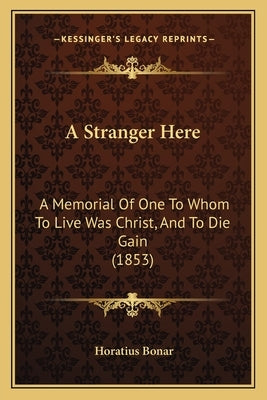 A Stranger Here: A Memorial Of One To Whom To Live Was Christ, And To Die Gain (1853) by Bonar, Horatius