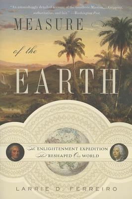 Measure of the Earth: The Enlightenment Expedition That Reshaped Our World by Ferreiro, Larrie D.