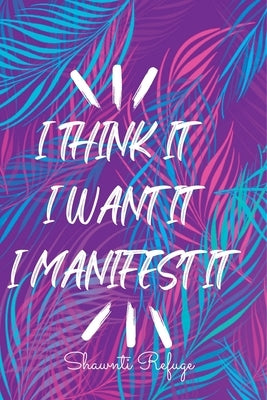 I Think It I Want It I Manifest It by Refuge, Shawnti