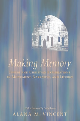 Making Memory: Jewish and Christian Explorations in Monument, Narrative, and Liturgy by Vincent, Alana M.
