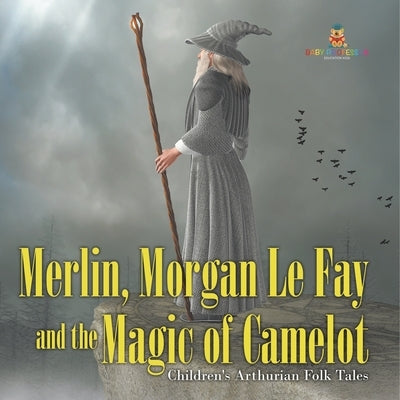Merlin, Morgan Le Fay and the Magic of Camelot Children's Arthurian Folk Tales by Baby Professor