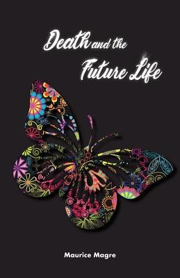 Death and Future Life: the true secret of death, the suicide of men and that of animals, the power of sexuality, perfection through love, the by Magre, Maurice