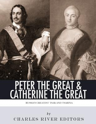 Peter the Great & Catherine the Great: Russia's Greatest Tsar and Tsarina by Charles River Editors