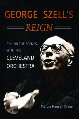 George Szell's Reign: Behind the Scenes with the Cleveland Orchestra by Kraus, Marcia Hansen