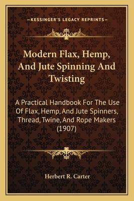 Modern Flax, Hemp, And Jute Spinning And Twisting: A Practical Handbook For The Use Of Flax, Hemp, And Jute Spinners, Thread, Twine, And Rope Makers ( by Carter, Herbert R.