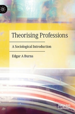 Theorising Professions: A Sociological Introduction by Burns, Edgar A.