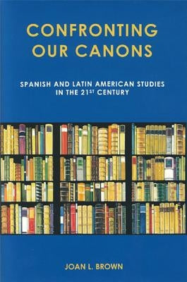 Confronting Our Canons: Spanish and Latin American Studies in the 21st Century by Brown, Joan L.